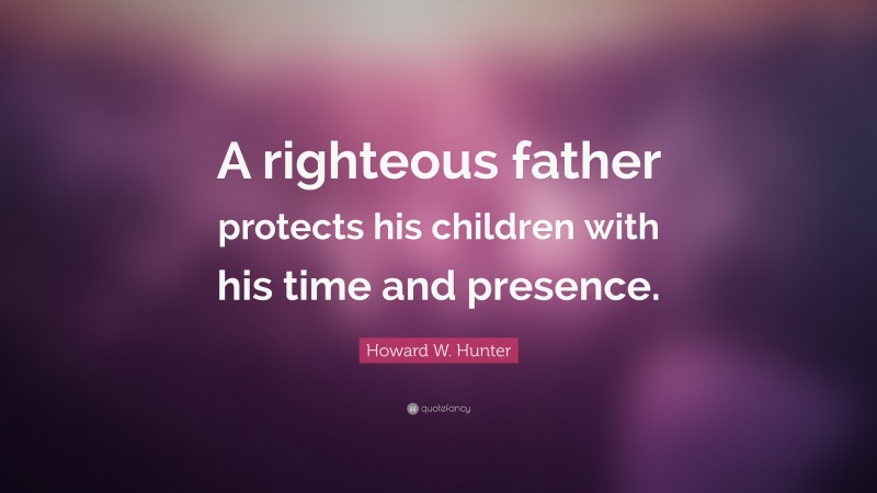 Howard W. Hunter Quote: “A righteous father protects his children with his time and presence.”