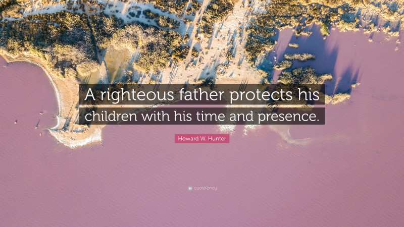 Howard W. Hunter Quote: “A righteous father protects his children with his time and presence.”