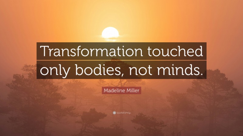 Madeline Miller Quote: “Transformation touched only bodies, not minds.”