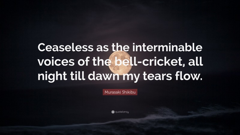 Murasaki Shikibu Quote: “Ceaseless as the interminable voices of the bell-cricket, all night till dawn my tears flow.”