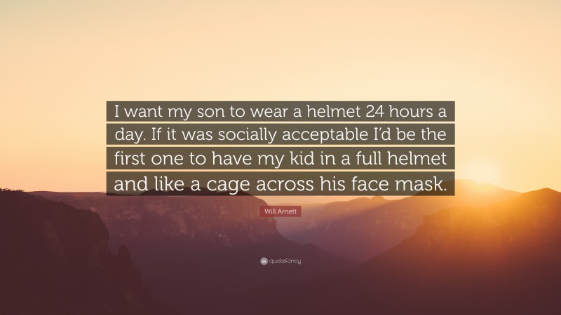 Will Arnett Quote: “I want my son to wear a helmet 24 hours a day. If it was socially acceptable I’d be the first one to have my kid in a full helmet and like a cage across his face mask.”