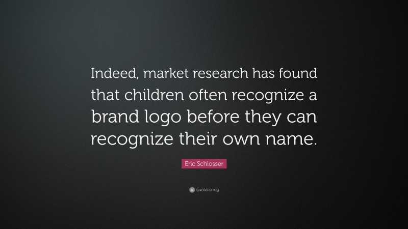 Eric Schlosser Quote: “Indeed, market research has found that children often recognize a brand logo before they can recognize their own name.”