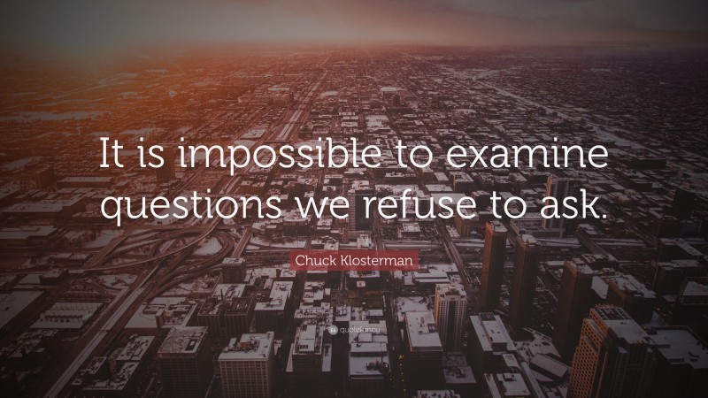 Chuck Klosterman Quote: “It is impossible to examine questions we refuse to ask.”
