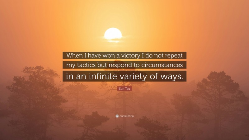 Sun Tzu Quote: “When I have won a victory I do not repeat my tactics but respond to circumstances in an infinite variety of ways.”
