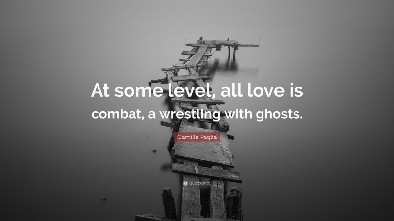 Camille Paglia Quote: “At some level, all love is combat, a wrestling with ghosts.”