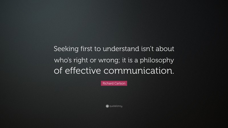 Richard Carlson Quote: “Seeking first to understand isn’t about who’s right or wrong; it is a philosophy of effective communication.”