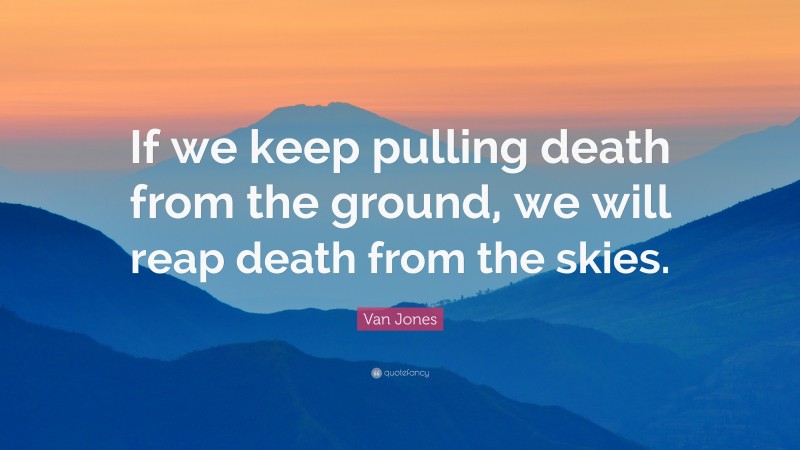Van Jones Quote: “If we keep pulling death from the ground, we will reap death from the skies.”