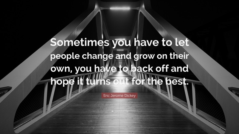 Eric Jerome Dickey Quote: “Sometimes you have to let people change and grow on their own, you have to back off and hope it turns out for the best.”