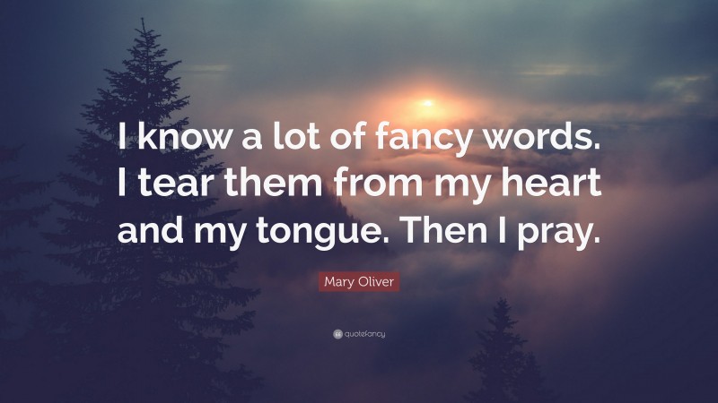 Mary Oliver Quote: “I know a lot of fancy words. I tear them from my heart and my tongue. Then I pray.”