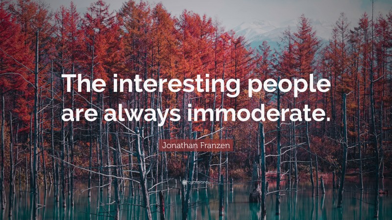Jonathan Franzen Quote: “The interesting people are always immoderate.”