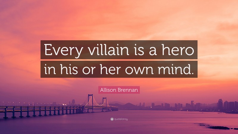 Allison Brennan Quote: “Every villain is a hero in his or her own mind.”