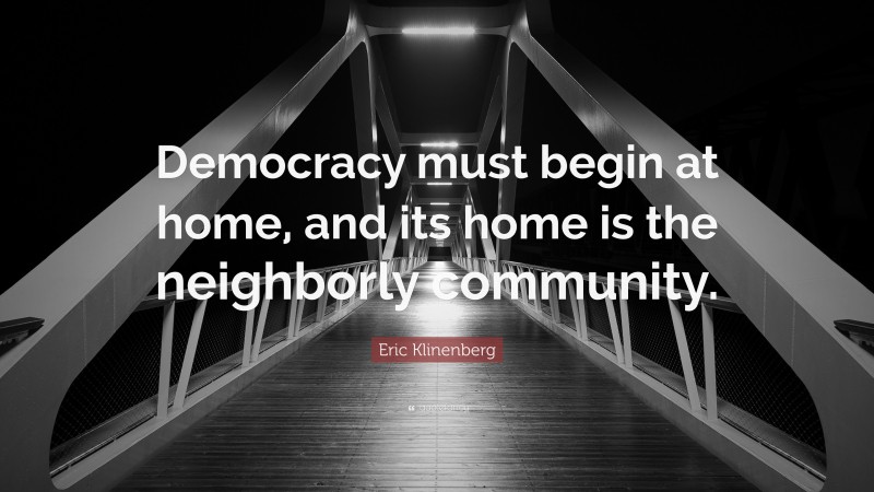 Eric Klinenberg Quote: “Democracy must begin at home, and its home is the neighborly community.”