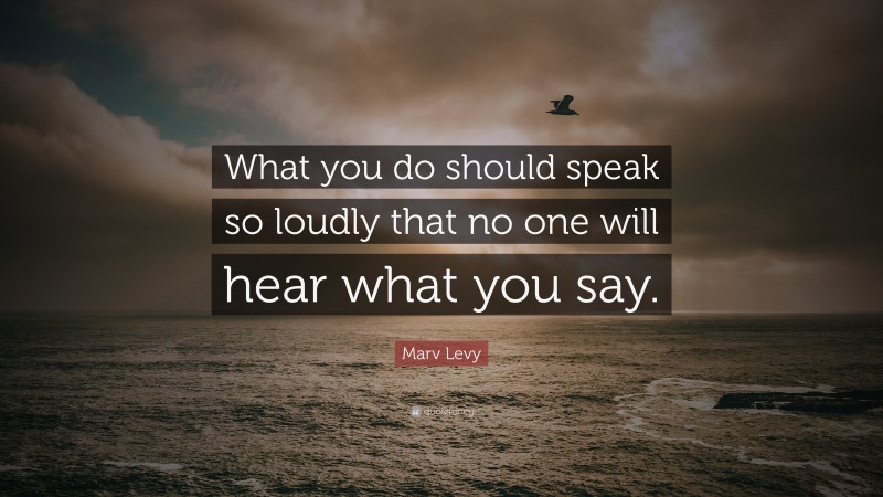 Marv Levy Quote: “What you do should speak so loudly that no one will hear what you say.”