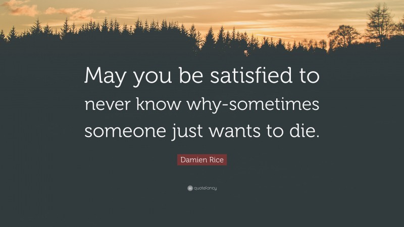 Damien Rice Quote: “May you be satisfied to never know why-sometimes someone just wants to die.”