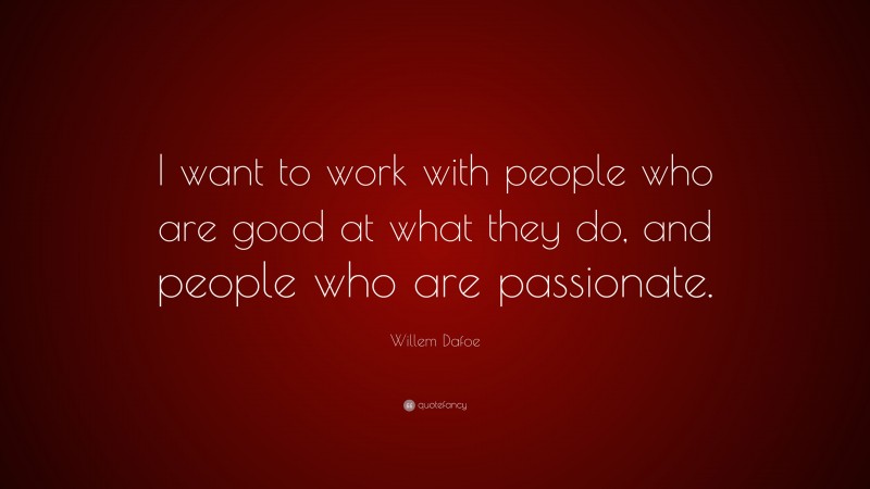 Willem Dafoe Quote: “I want to work with people who are good at what they do, and people who are passionate.”