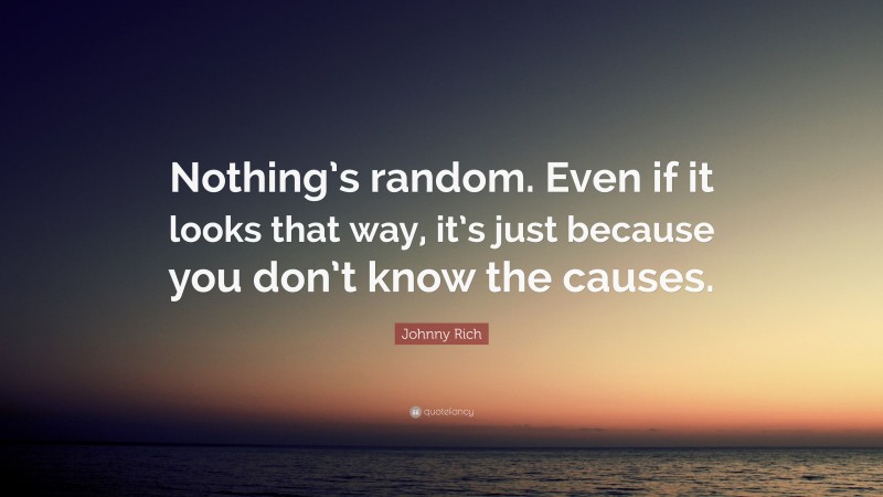 Johnny Rich Quote: “Nothing’s random. Even if it looks that way, it’s just because you don’t know the causes.”