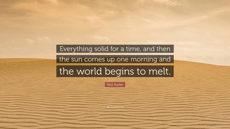 Paul Auster Quote: “Everything solid for a time, and then the sun comes up one morning and the world begins to melt.”