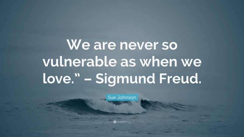 Sue Johnson Quote: “We are never so vulnerable as when we love.” – Sigmund Freud.”