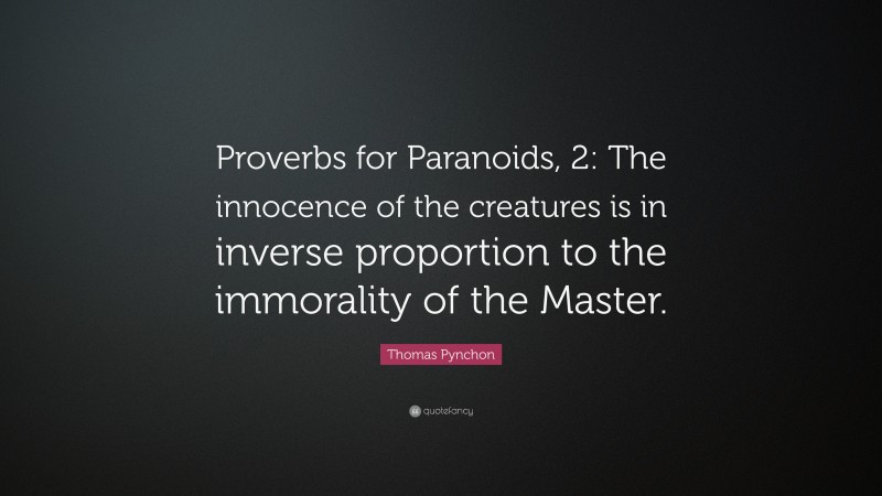 Thomas Pynchon Quote: “Proverbs for Paranoids, 2: The innocence of the creatures is in inverse proportion to the immorality of the Master.”