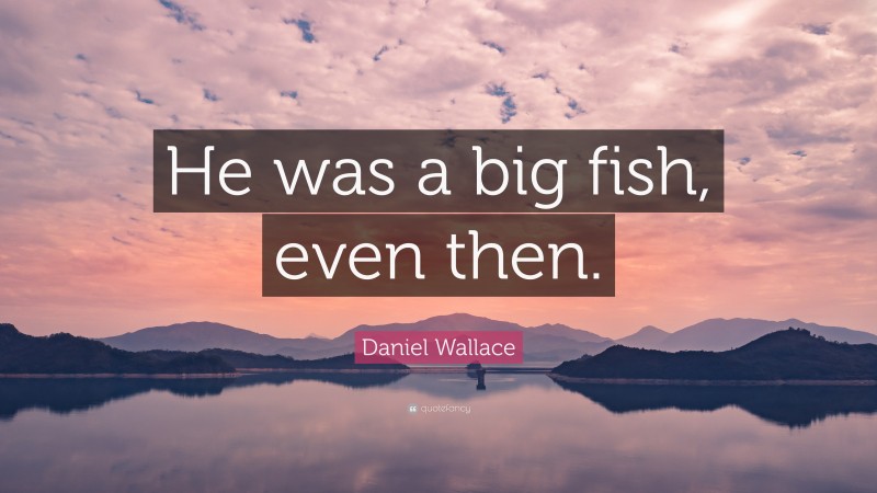 Daniel Wallace Quote: “He was a big fish, even then.”