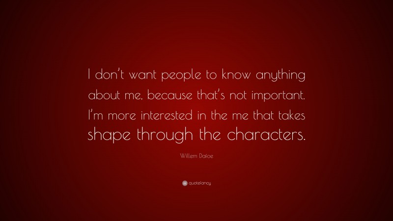 Willem Dafoe Quote: “I don’t want people to know anything about me, because that’s not important. I’m more interested in the me that takes shape through the characters.”