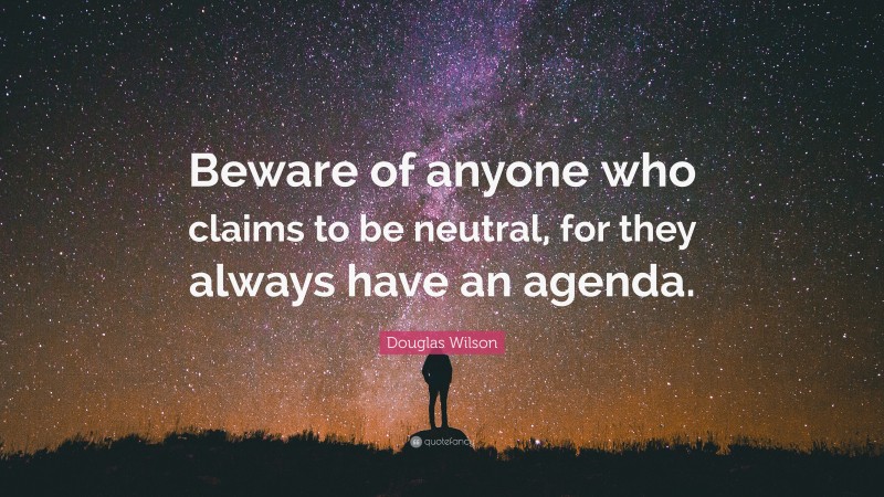 Douglas Wilson Quote: “Beware of anyone who claims to be neutral, for they always have an agenda.”