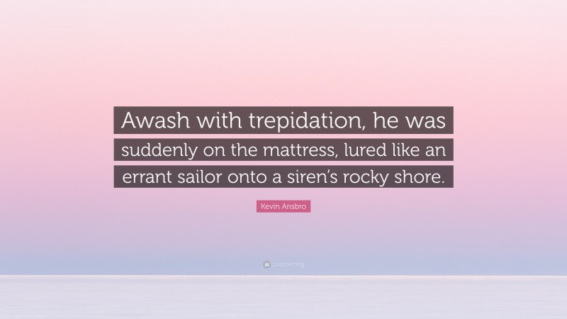 Kevin Ansbro Quote: “Awash with trepidation, he was suddenly on the mattress, lured like an errant sailor onto a siren’s rocky shore.”