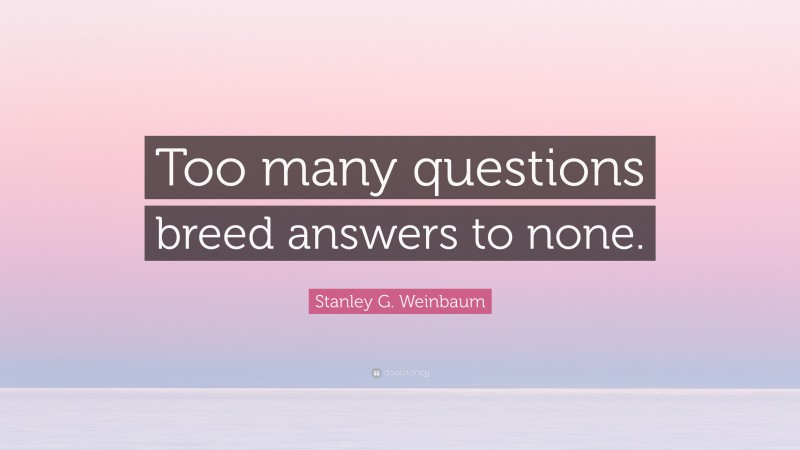 Stanley G. Weinbaum Quote: “Too many questions breed answers to none.”