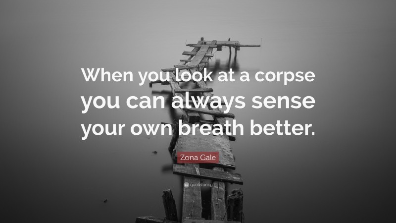 Zona Gale Quote: “When you look at a corpse you can always sense your own breath better.”