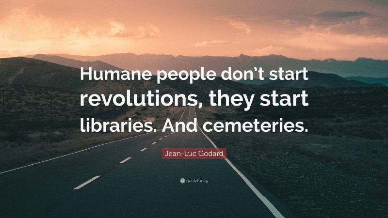Jean-Luc Godard Quote: “Humane people don’t start revolutions, they start libraries. And cemeteries.”
