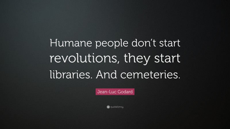 Jean-Luc Godard Quote: “Humane people don’t start revolutions, they start libraries. And cemeteries.”