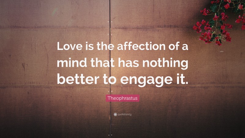 Theophrastus Quote: “Love is the affection of a mind that has nothing better to engage it.”