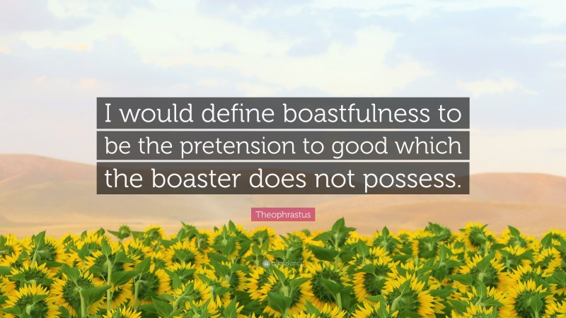 Theophrastus Quote: “I would define boastfulness to be the pretension to good which the boaster does not possess.”