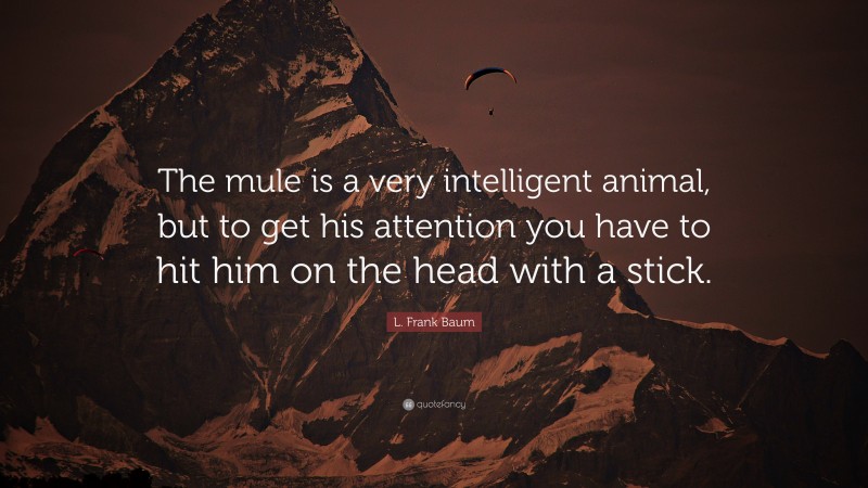 L. Frank Baum Quote: “The mule is a very intelligent animal, but to get his attention you have to hit him on the head with a stick.”