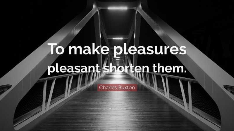 Charles Buxton Quote: “To make pleasures pleasant shorten them.”