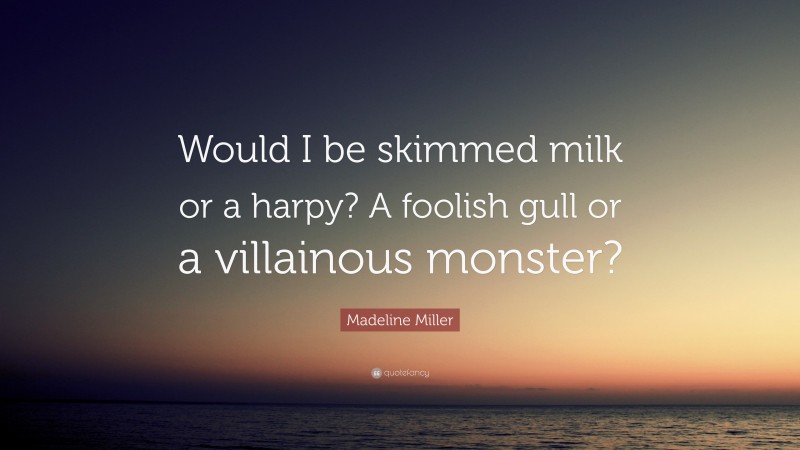 Madeline Miller Quote: “Would I be skimmed milk or a harpy? A foolish gull or a villainous monster?”