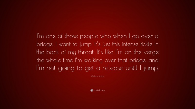 Willem Dafoe Quote: “I’m one of those people who when I go over a bridge, I want to jump. It’s just this intense tickle in the back of my throat. It’s like I’m on the verge the whole time I’m walking over that bridge, and I’m not going to get a release until I jump.”