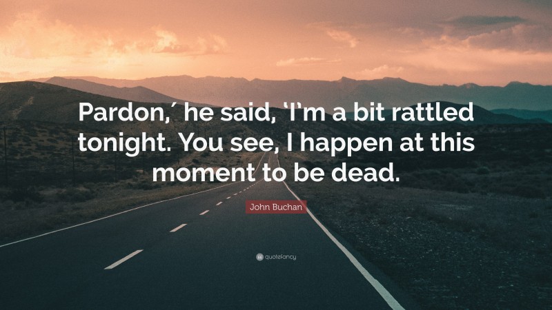 John Buchan Quote: “Pardon,′ he said, ‘I’m a bit rattled tonight. You see, I happen at this moment to be dead.”