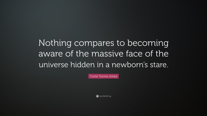 Curtis Tyrone Jones Quote: “Nothing compares to becoming aware of the massive face of the universe hidden in a newborn’s stare.”