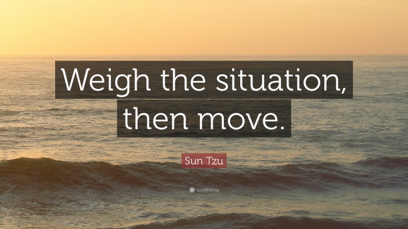 Sun Tzu Quote: “Weigh the situation, then move.”