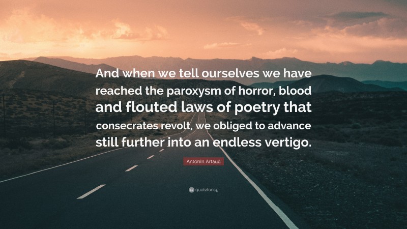 Antonin Artaud Quote: “And when we tell ourselves we have reached the paroxysm of horror, blood and flouted laws of poetry that consecrates revolt, we obliged to advance still further into an endless vertigo.”