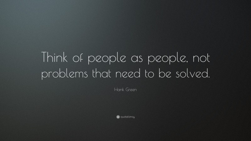 Hank Green Quote: “Think of people as people, not problems that need to be solved.”