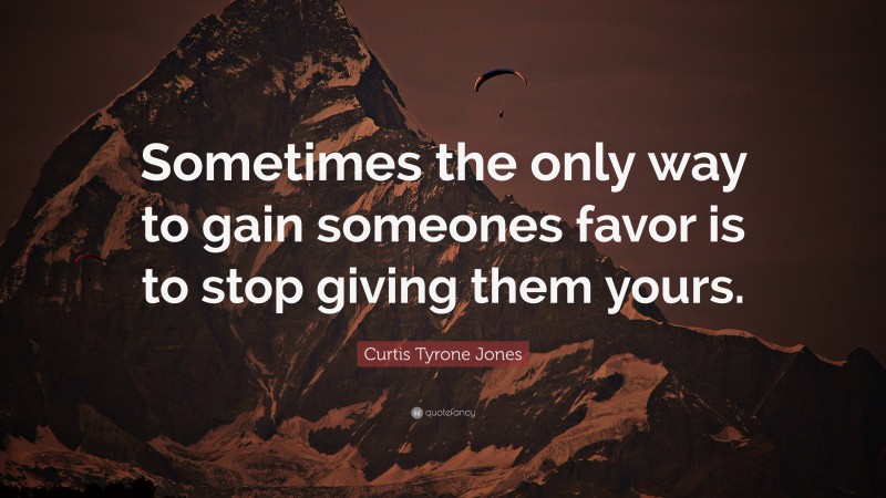 Curtis Tyrone Jones Quote: “Sometimes the only way to gain someones favor is to stop giving them yours.”