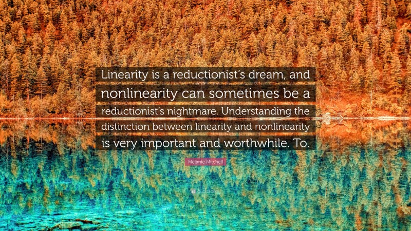 Melanie Mitchell Quote: “Linearity is a reductionist’s dream, and nonlinearity can sometimes be a reductionist’s nightmare. Understanding the distinction between linearity and nonlinearity is very important and worthwhile. To.”