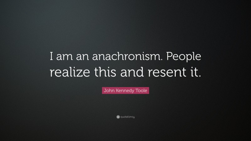John Kennedy Toole Quote: “I am an anachronism. People realize this and resent it.”