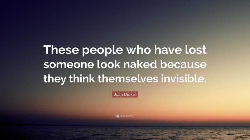 Joan Didion Quote: “These people who have lost someone look naked because they think themselves invisible.”