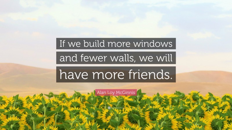 Alan Loy McGinnis Quote: “If we build more windows and fewer walls, we will have more friends.”