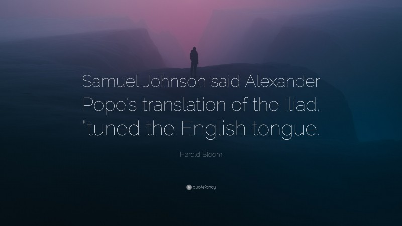 Harold Bloom Quote: “Samuel Johnson said Alexander Pope’s translation of the Iliad, “tuned the English tongue.”