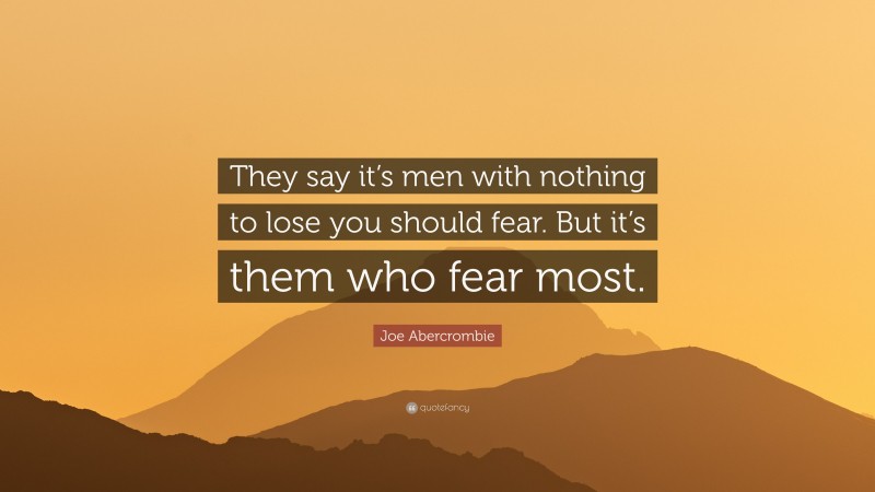Joe Abercrombie Quote: “They say it’s men with nothing to lose you should fear. But it’s them who fear most.”