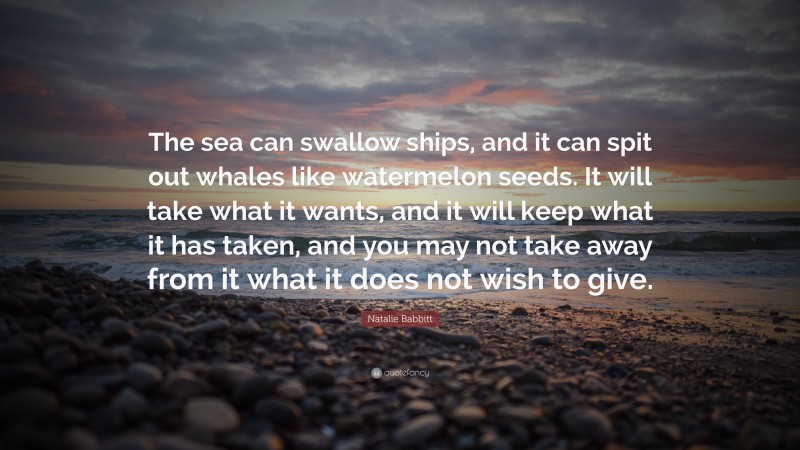 Natalie Babbitt Quote: “The sea can swallow ships, and it can spit out whales like watermelon seeds. It will take what it wants, and it will keep what it has taken, and you may not take away from it what it does not wish to give.”
